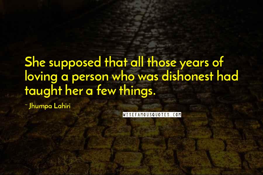 Jhumpa Lahiri Quotes: She supposed that all those years of loving a person who was dishonest had taught her a few things.