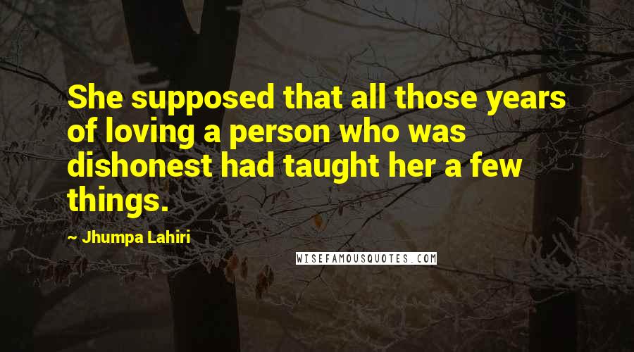 Jhumpa Lahiri Quotes: She supposed that all those years of loving a person who was dishonest had taught her a few things.