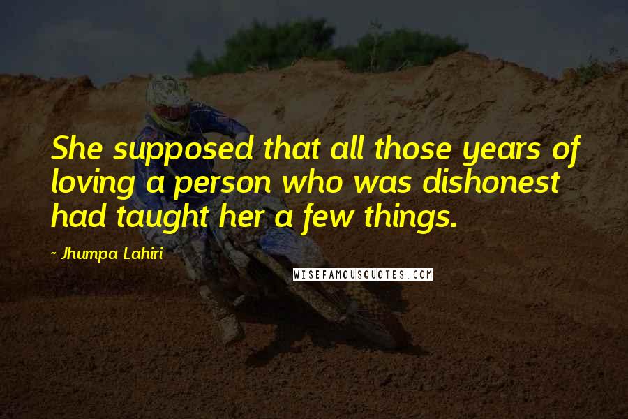 Jhumpa Lahiri Quotes: She supposed that all those years of loving a person who was dishonest had taught her a few things.