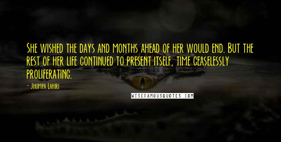 Jhumpa Lahiri Quotes: She wished the days and months ahead of her would end. But the rest of her life continued to present itself, time ceaselessly proliferating.