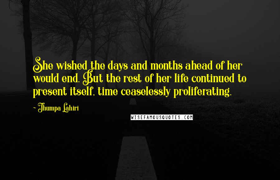 Jhumpa Lahiri Quotes: She wished the days and months ahead of her would end. But the rest of her life continued to present itself, time ceaselessly proliferating.