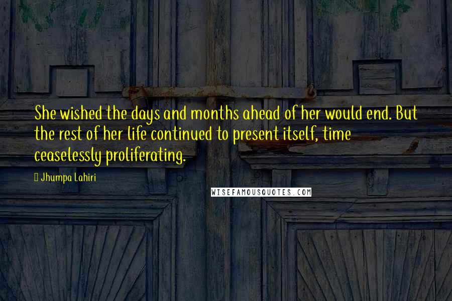 Jhumpa Lahiri Quotes: She wished the days and months ahead of her would end. But the rest of her life continued to present itself, time ceaselessly proliferating.