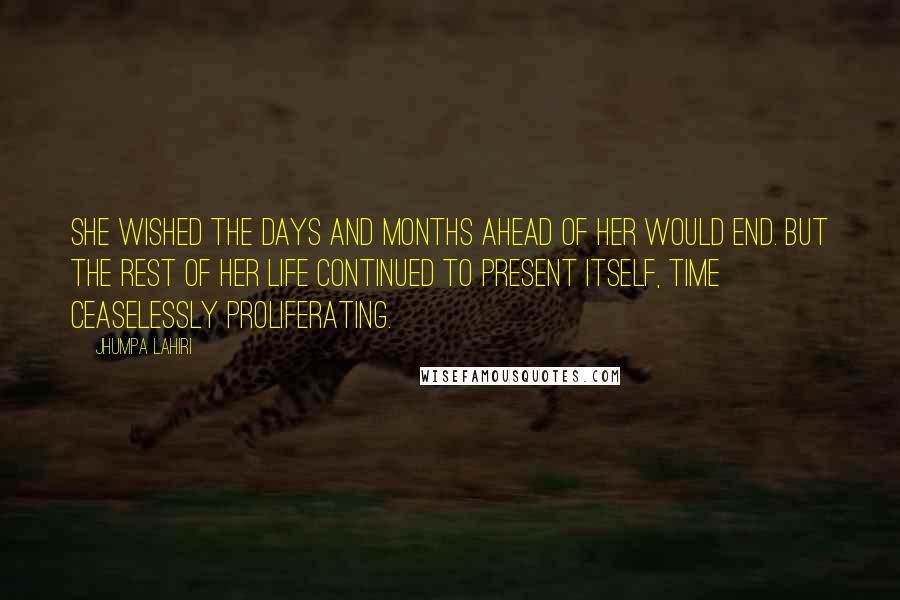 Jhumpa Lahiri Quotes: She wished the days and months ahead of her would end. But the rest of her life continued to present itself, time ceaselessly proliferating.