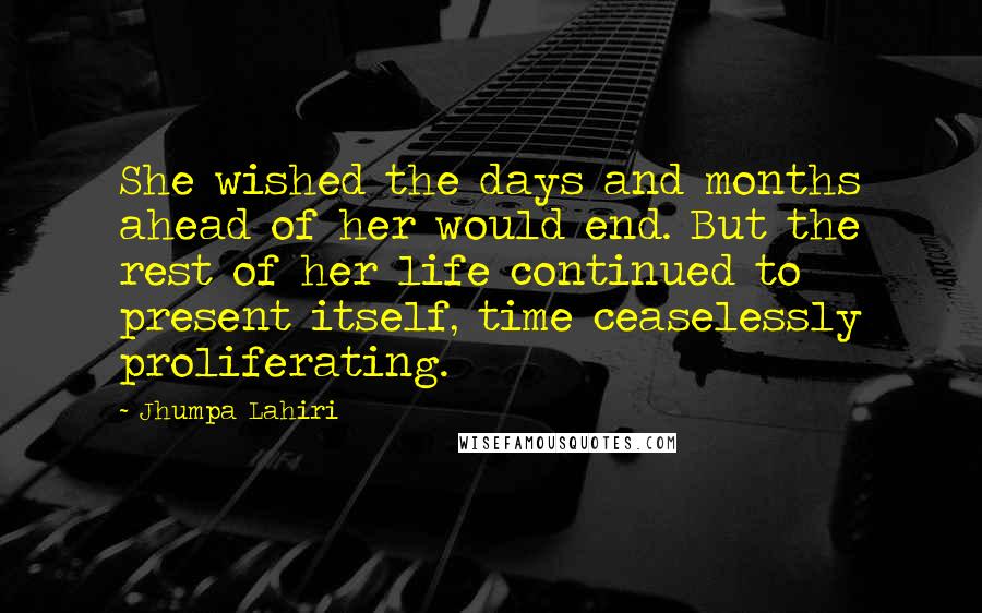 Jhumpa Lahiri Quotes: She wished the days and months ahead of her would end. But the rest of her life continued to present itself, time ceaselessly proliferating.