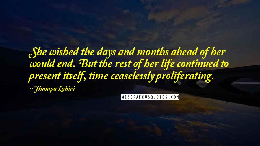 Jhumpa Lahiri Quotes: She wished the days and months ahead of her would end. But the rest of her life continued to present itself, time ceaselessly proliferating.
