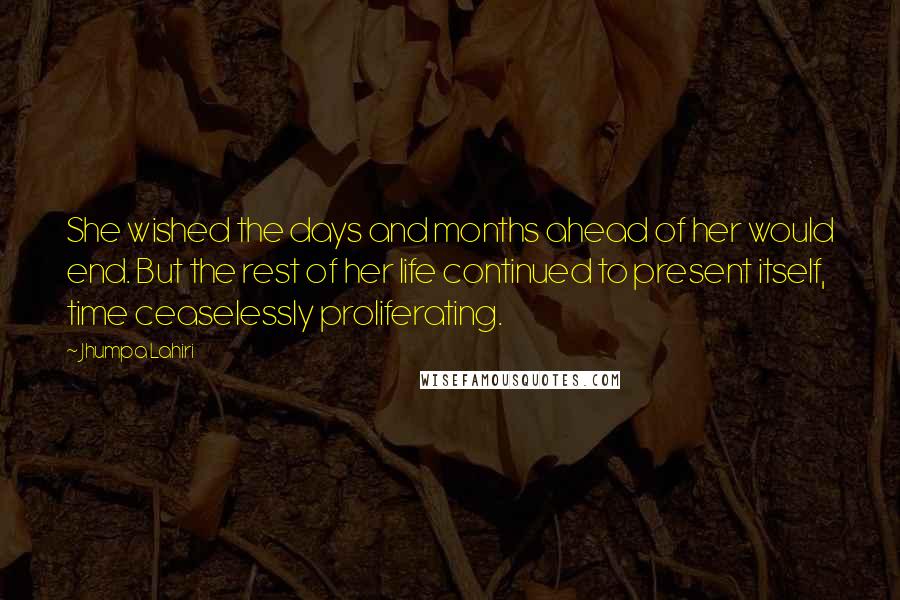 Jhumpa Lahiri Quotes: She wished the days and months ahead of her would end. But the rest of her life continued to present itself, time ceaselessly proliferating.