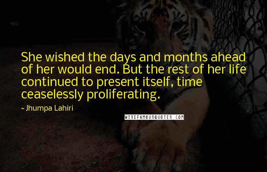 Jhumpa Lahiri Quotes: She wished the days and months ahead of her would end. But the rest of her life continued to present itself, time ceaselessly proliferating.