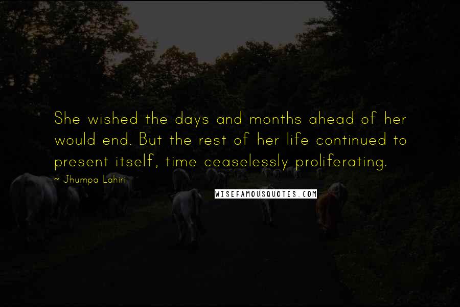 Jhumpa Lahiri Quotes: She wished the days and months ahead of her would end. But the rest of her life continued to present itself, time ceaselessly proliferating.