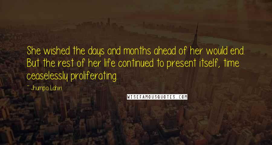 Jhumpa Lahiri Quotes: She wished the days and months ahead of her would end. But the rest of her life continued to present itself, time ceaselessly proliferating.