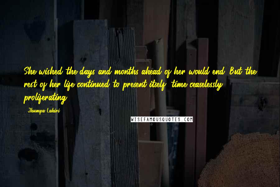 Jhumpa Lahiri Quotes: She wished the days and months ahead of her would end. But the rest of her life continued to present itself, time ceaselessly proliferating.