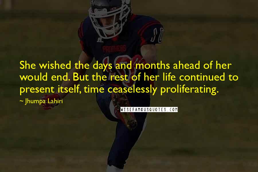 Jhumpa Lahiri Quotes: She wished the days and months ahead of her would end. But the rest of her life continued to present itself, time ceaselessly proliferating.