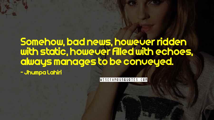 Jhumpa Lahiri Quotes: Somehow, bad news, however ridden with static, however filled with echoes, always manages to be conveyed.