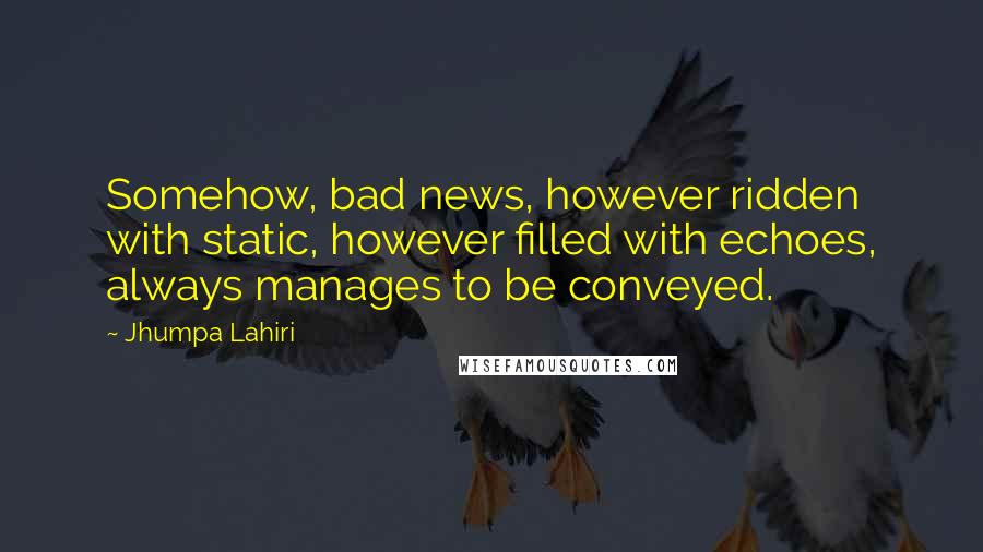 Jhumpa Lahiri Quotes: Somehow, bad news, however ridden with static, however filled with echoes, always manages to be conveyed.