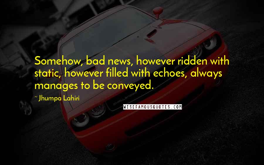 Jhumpa Lahiri Quotes: Somehow, bad news, however ridden with static, however filled with echoes, always manages to be conveyed.