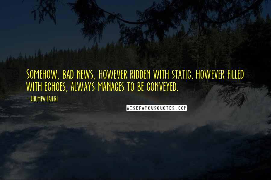 Jhumpa Lahiri Quotes: Somehow, bad news, however ridden with static, however filled with echoes, always manages to be conveyed.