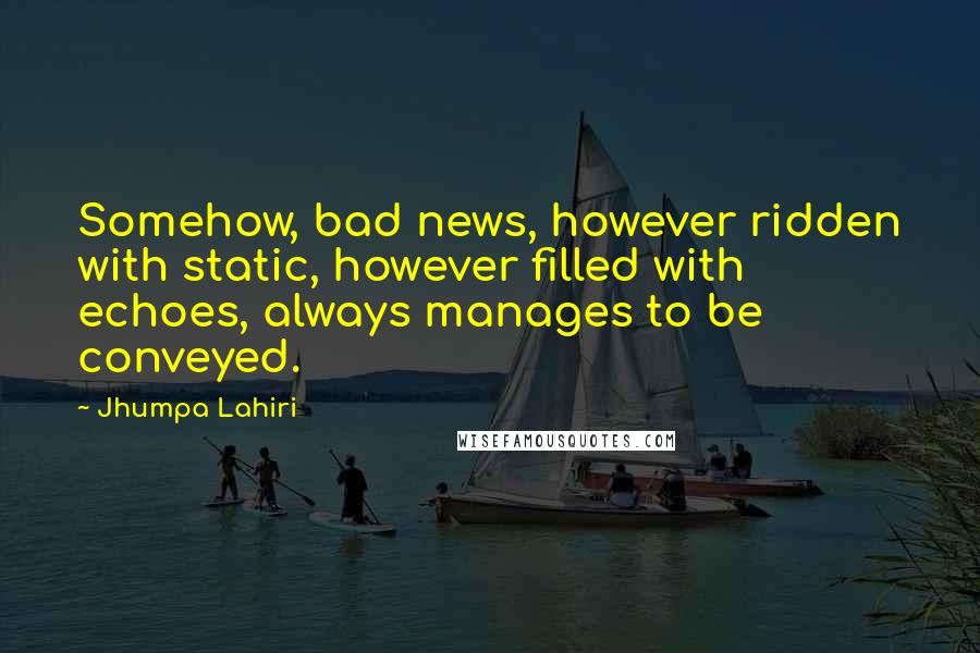 Jhumpa Lahiri Quotes: Somehow, bad news, however ridden with static, however filled with echoes, always manages to be conveyed.