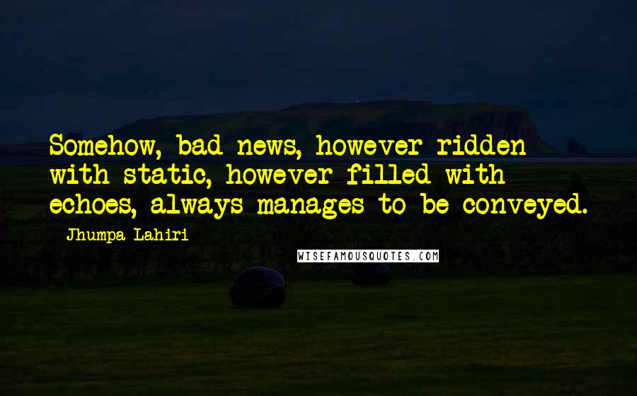 Jhumpa Lahiri Quotes: Somehow, bad news, however ridden with static, however filled with echoes, always manages to be conveyed.