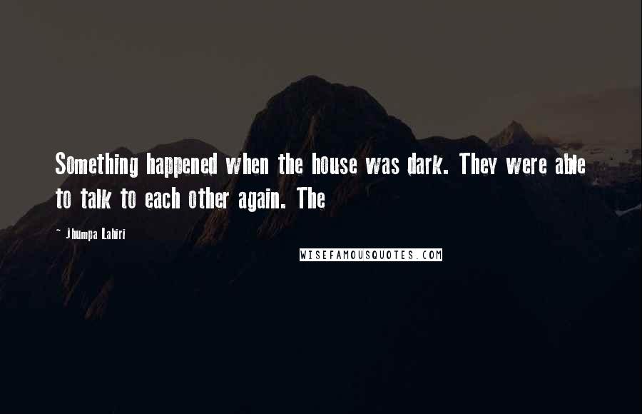 Jhumpa Lahiri Quotes: Something happened when the house was dark. They were able to talk to each other again. The