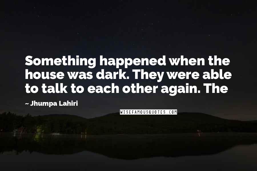 Jhumpa Lahiri Quotes: Something happened when the house was dark. They were able to talk to each other again. The