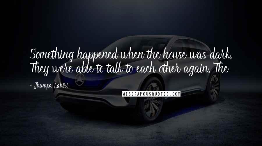 Jhumpa Lahiri Quotes: Something happened when the house was dark. They were able to talk to each other again. The
