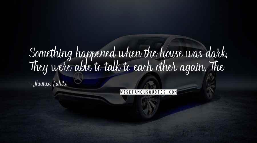 Jhumpa Lahiri Quotes: Something happened when the house was dark. They were able to talk to each other again. The