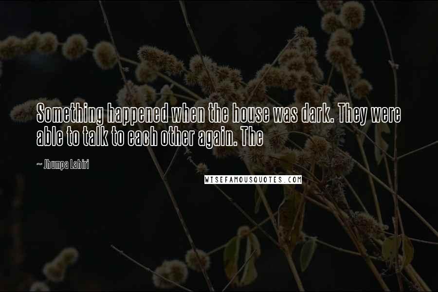 Jhumpa Lahiri Quotes: Something happened when the house was dark. They were able to talk to each other again. The