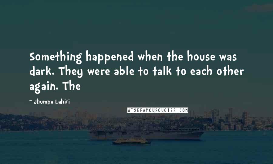 Jhumpa Lahiri Quotes: Something happened when the house was dark. They were able to talk to each other again. The