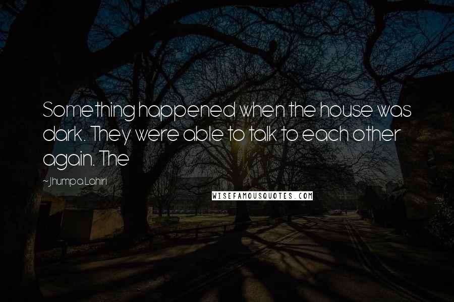 Jhumpa Lahiri Quotes: Something happened when the house was dark. They were able to talk to each other again. The