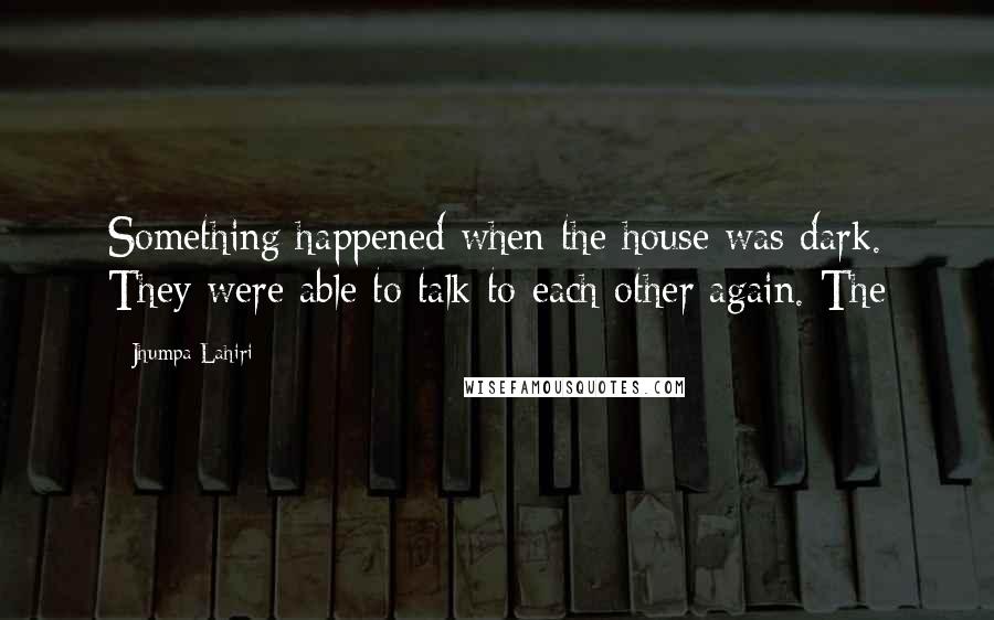 Jhumpa Lahiri Quotes: Something happened when the house was dark. They were able to talk to each other again. The