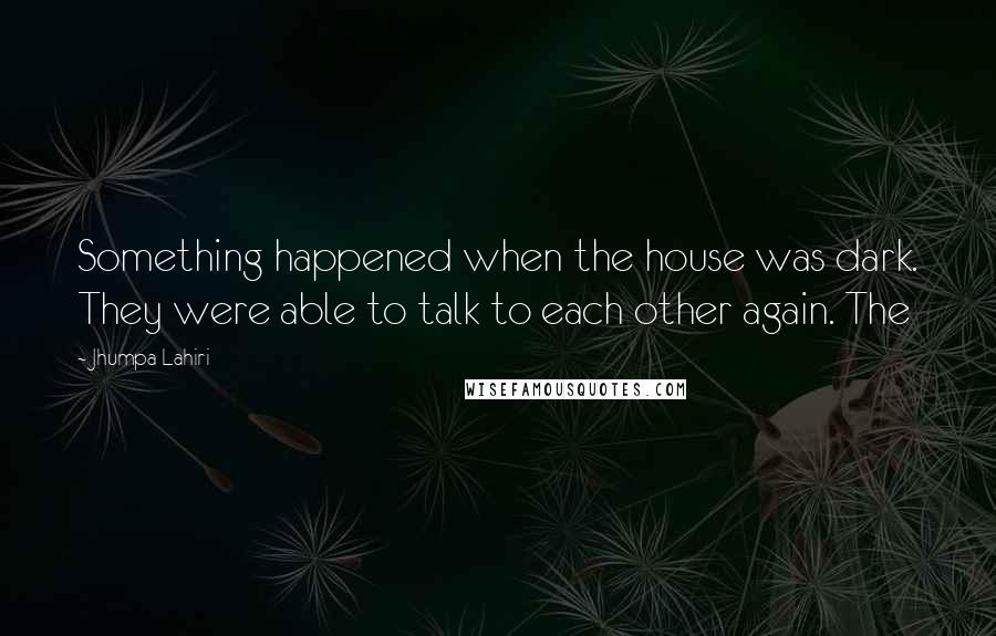 Jhumpa Lahiri Quotes: Something happened when the house was dark. They were able to talk to each other again. The