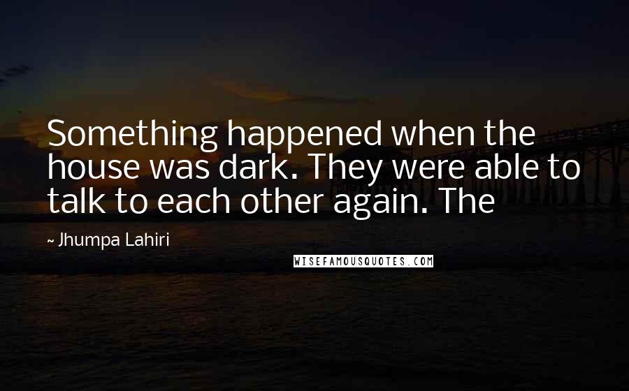 Jhumpa Lahiri Quotes: Something happened when the house was dark. They were able to talk to each other again. The