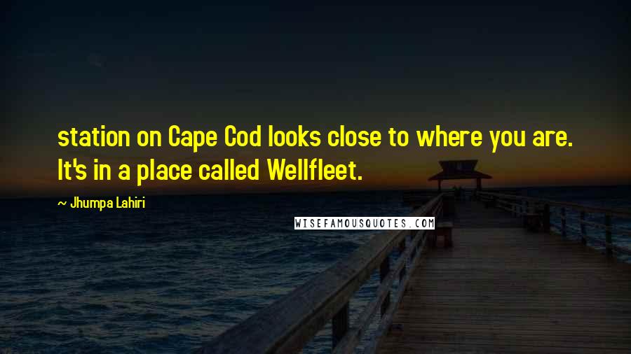 Jhumpa Lahiri Quotes: station on Cape Cod looks close to where you are. It's in a place called Wellfleet.