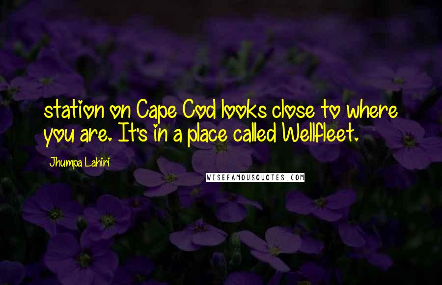 Jhumpa Lahiri Quotes: station on Cape Cod looks close to where you are. It's in a place called Wellfleet.