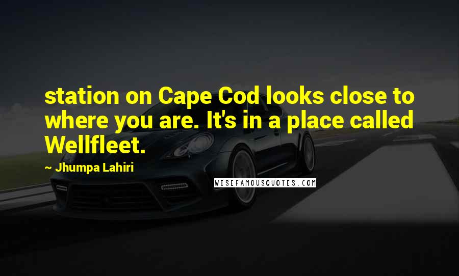 Jhumpa Lahiri Quotes: station on Cape Cod looks close to where you are. It's in a place called Wellfleet.