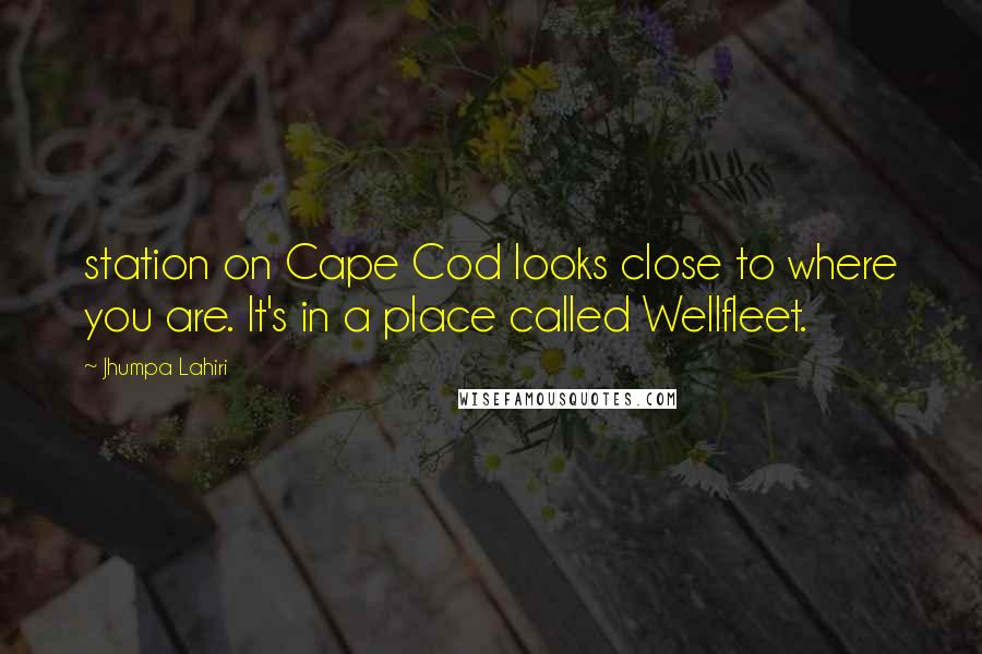 Jhumpa Lahiri Quotes: station on Cape Cod looks close to where you are. It's in a place called Wellfleet.