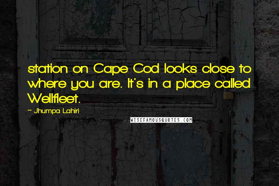 Jhumpa Lahiri Quotes: station on Cape Cod looks close to where you are. It's in a place called Wellfleet.