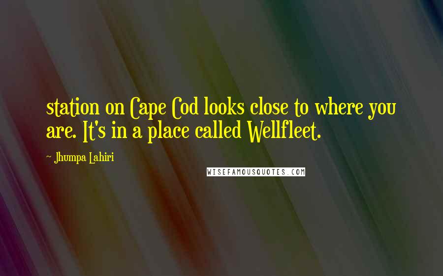 Jhumpa Lahiri Quotes: station on Cape Cod looks close to where you are. It's in a place called Wellfleet.