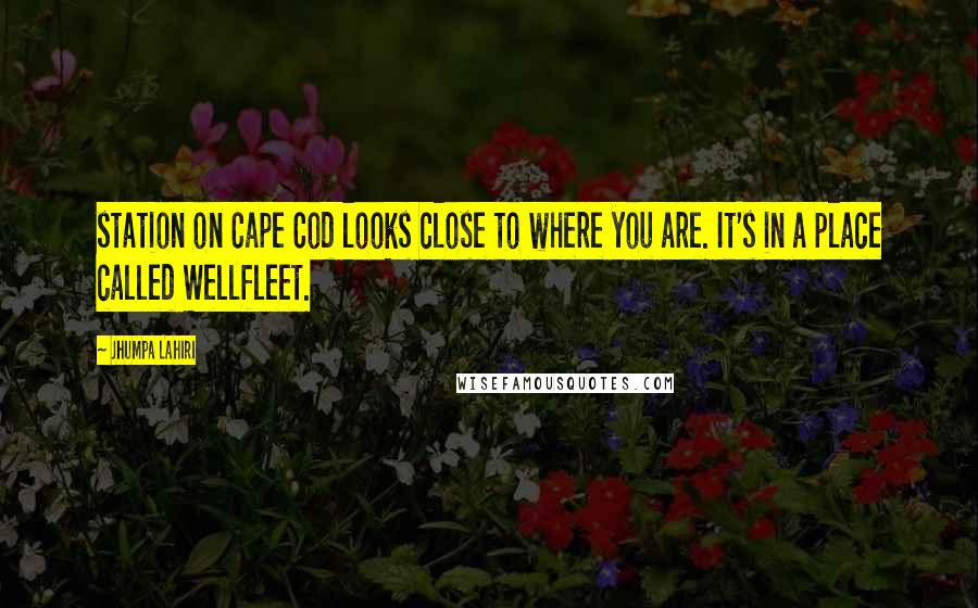 Jhumpa Lahiri Quotes: station on Cape Cod looks close to where you are. It's in a place called Wellfleet.