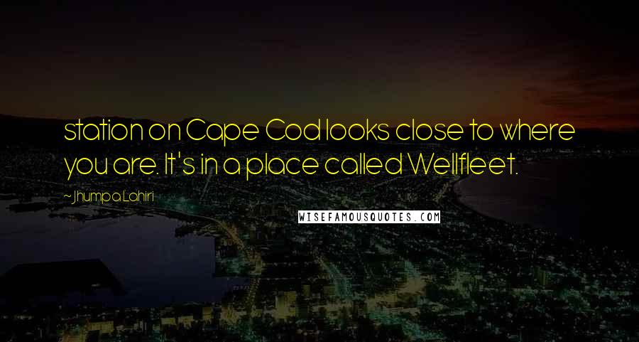 Jhumpa Lahiri Quotes: station on Cape Cod looks close to where you are. It's in a place called Wellfleet.