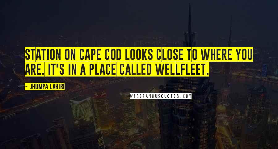 Jhumpa Lahiri Quotes: station on Cape Cod looks close to where you are. It's in a place called Wellfleet.