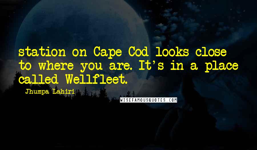 Jhumpa Lahiri Quotes: station on Cape Cod looks close to where you are. It's in a place called Wellfleet.