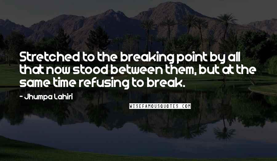 Jhumpa Lahiri Quotes: Stretched to the breaking point by all that now stood between them, but at the same time refusing to break.