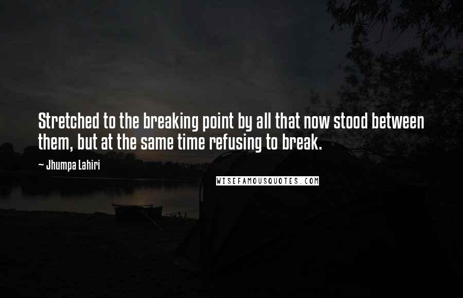 Jhumpa Lahiri Quotes: Stretched to the breaking point by all that now stood between them, but at the same time refusing to break.