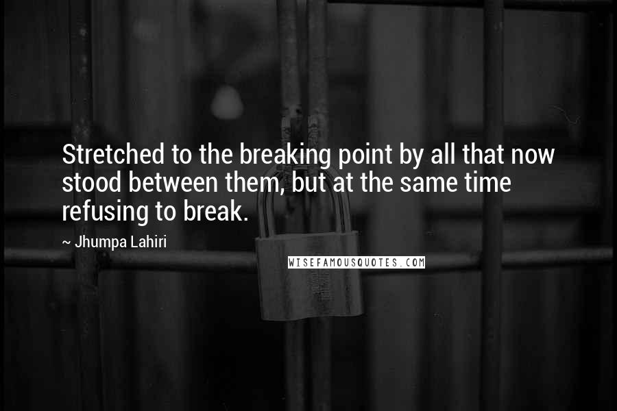 Jhumpa Lahiri Quotes: Stretched to the breaking point by all that now stood between them, but at the same time refusing to break.