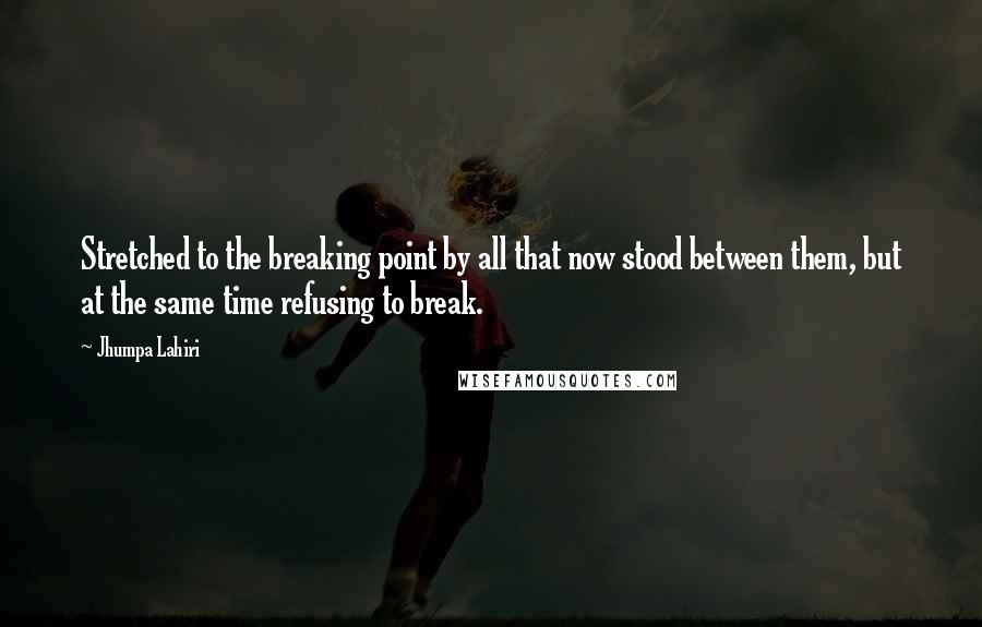 Jhumpa Lahiri Quotes: Stretched to the breaking point by all that now stood between them, but at the same time refusing to break.