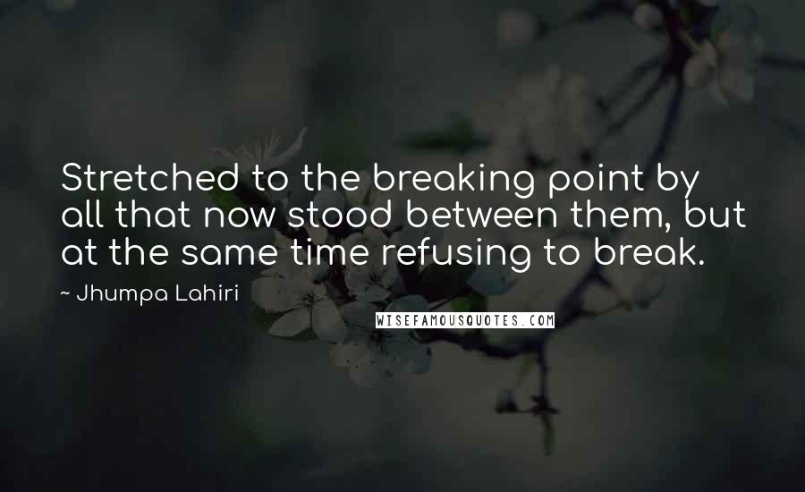 Jhumpa Lahiri Quotes: Stretched to the breaking point by all that now stood between them, but at the same time refusing to break.