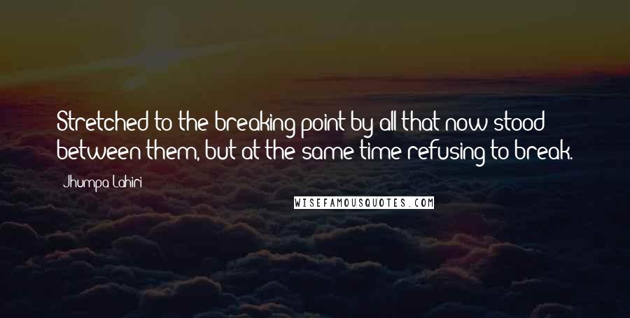 Jhumpa Lahiri Quotes: Stretched to the breaking point by all that now stood between them, but at the same time refusing to break.