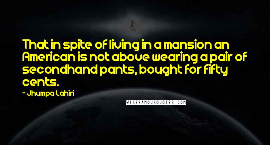Jhumpa Lahiri Quotes: That in spite of living in a mansion an American is not above wearing a pair of secondhand pants, bought for fifty cents.