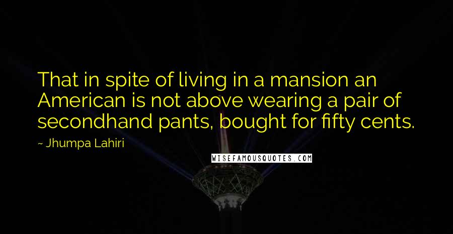 Jhumpa Lahiri Quotes: That in spite of living in a mansion an American is not above wearing a pair of secondhand pants, bought for fifty cents.