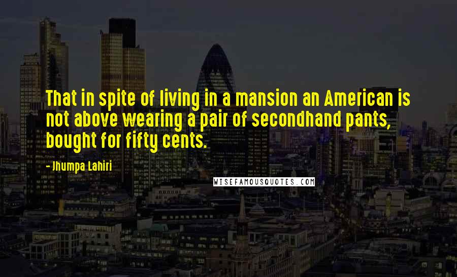 Jhumpa Lahiri Quotes: That in spite of living in a mansion an American is not above wearing a pair of secondhand pants, bought for fifty cents.